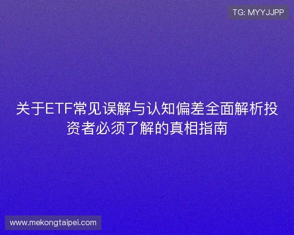 关于ETF常见误解与认知偏差全面解析投资者必须了解的真相指南